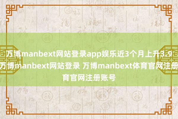 万博manbext网站登录app娱乐近3个月上升3.94%-万博manbext网站登录 万博manbext体育官网注册账号
