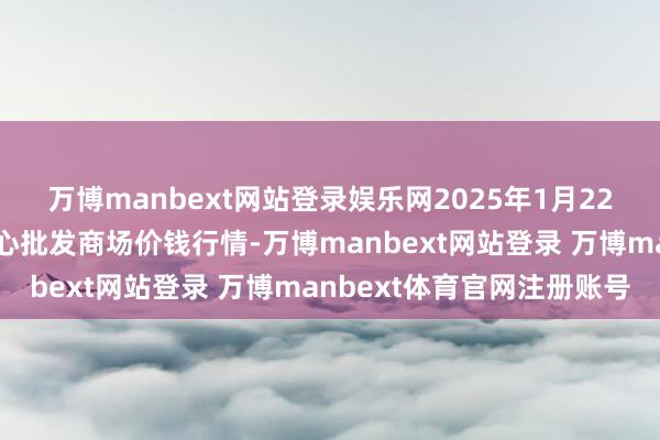 万博manbext网站登录娱乐网2025年1月22日四川成王人农居品中心批发商场价钱行情-万博manbext网站登录 万博manbext体育官网注册账号