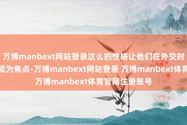 万博manbext网站登录这么的性格让他们在外交时事中老是大约成为焦点-万博manbext网站登录 万博manbext体育官网注册账号