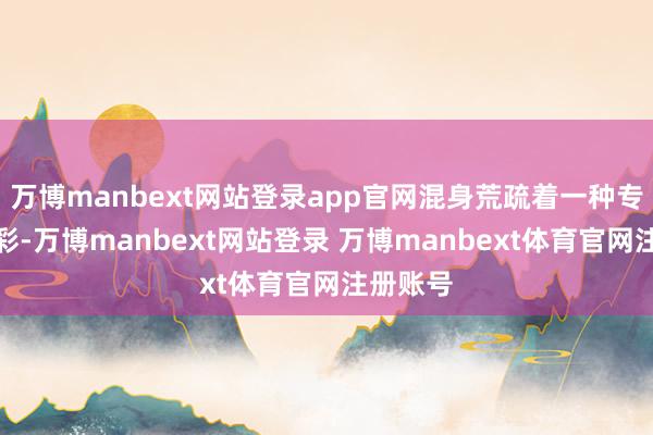 万博manbext网站登录app官网混身荒疏着一种专有的光彩-万博manbext网站登录 万博manbext体育官网注册账号