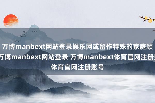 万博manbext网站登录娱乐网或留作特殊的家庭顾虑-万博manbext网站登录 万博manbext体育官网注册账号