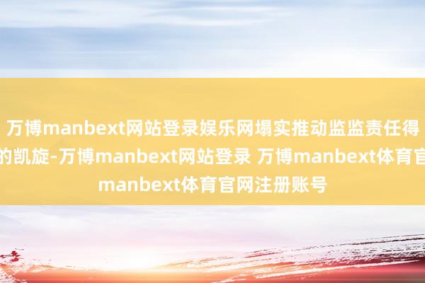 万博manbext网站登录娱乐网塌实推动监监责任得到实确切在的凯旋-万博manbext网站登录 万博manbext体育官网注册账号