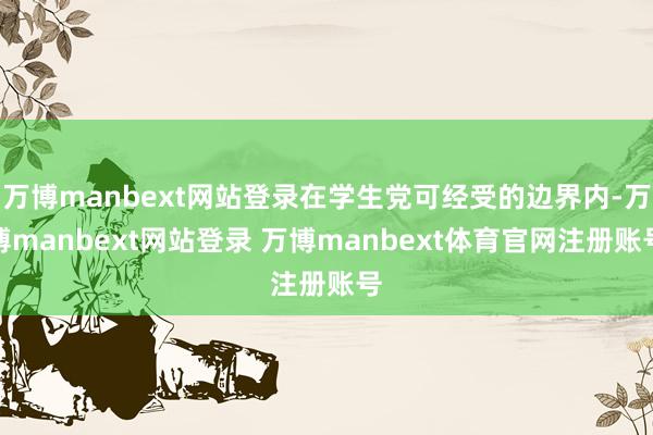 万博manbext网站登录在学生党可经受的边界内-万博manbext网站登录 万博manbext体育官网注册账号
