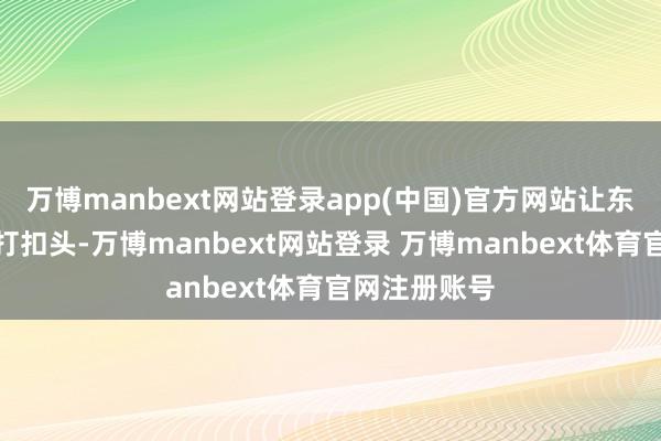 万博manbext网站登录app(中国)官方网站让东谈主形象大打扣头-万博manbext网站登录 万博manbext体育官网注册账号
