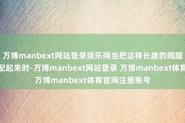 万博manbext网站登录娱乐网当把这样长度的阔腿裤和平底鞋搭配起来时-万博manbext网站登录 万博manbext体育官网注册账号