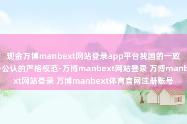 现金万博manbext网站登录app平台我国的一致性评价标准采用了国外公认的严格模范-万博manbext网站登录 万博manbext体育官网注册账号