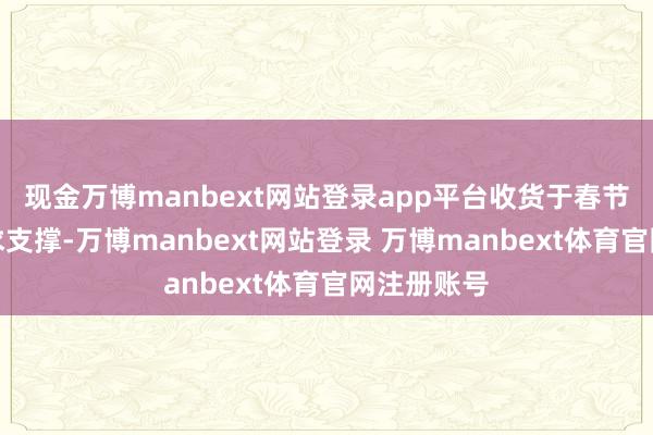 现金万博manbext网站登录app平台收货于春节假期强需求支撑-万博manbext网站登录 万博manbext体育官网注册账号