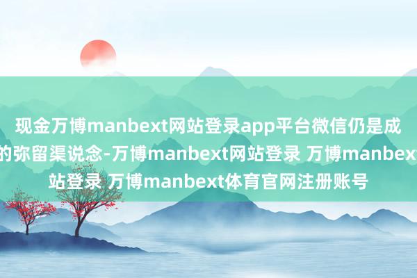 现金万博manbext网站登录app平台微信仍是成为了我们赢得信息的弥留渠说念-万博manbext网站登录 万博manbext体育官网注册账号