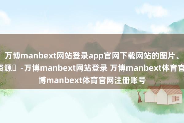 万博manbext网站登录app官网下载网站的图片、JS、CSS等资源-万博manbext网站登录 万博manbext体育官网注册账号