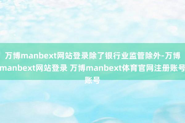 万博manbext网站登录　　除了银行业监管除外-万博manbext网站登录 万博manbext体育官网注册账号