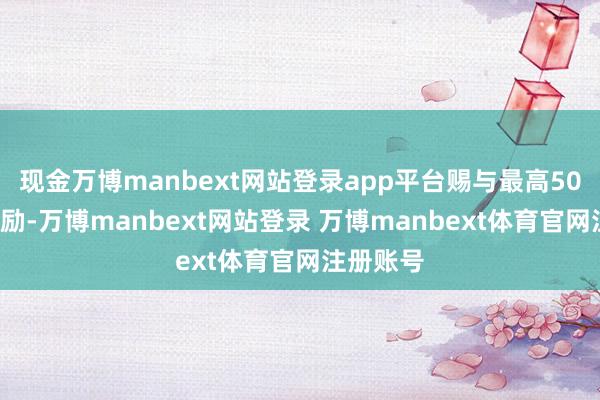 现金万博manbext网站登录app平台赐与最高500万元奖励-万博manbext网站登录 万博manbext体育官网注册账号