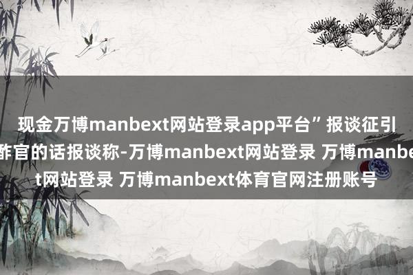 现金万博manbext网站登录app平台”报谈征引在德国柏林使命的酬酢官的话报谈称-万博manbext网站登录 万博manbext体育官网注册账号