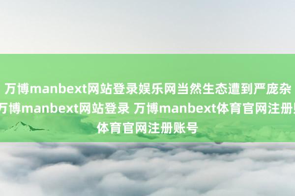 万博manbext网站登录娱乐网当然生态遭到严庞杂肆-万博manbext网站登录 万博manbext体育官网注册账号