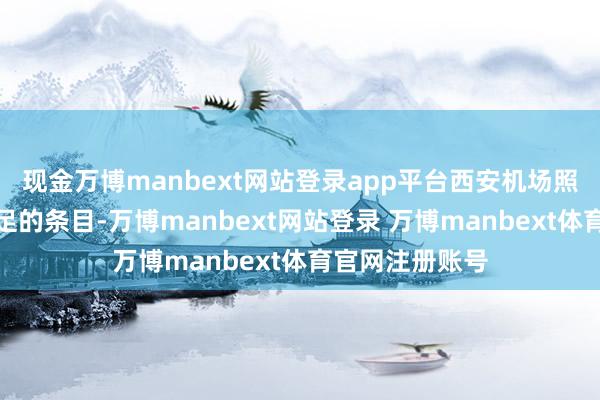 现金万博manbext网站登录app平台西安机场照实具备先天不足的条目-万博manbext网站登录 万博manbext体育官网注册账号