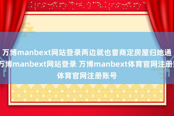 万博manbext网站登录两边就也曾商定房屋归她通盘-万博manbext网站登录 万博manbext体育官网注册账号