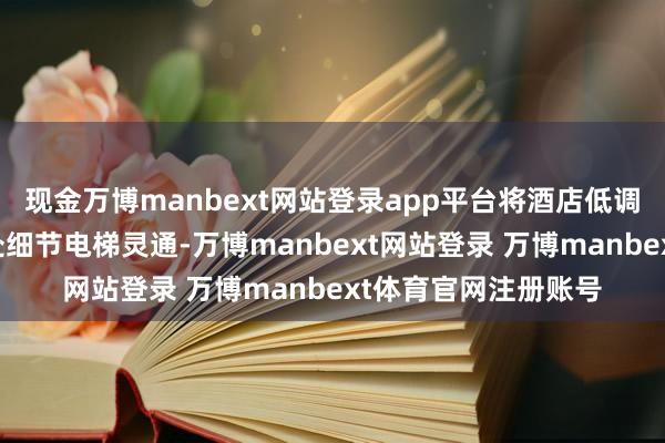 现金万博manbext网站登录app平台将酒店低调糜掷的作风注入多处细节电梯灵通-万博manbext网站登录 万博manbext体育官网注册账号