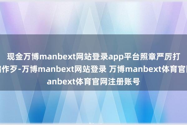 现金万博manbext网站登录app平台照章严厉打击此类诓骗作歹-万博manbext网站登录 万博manbext体育官网注册账号