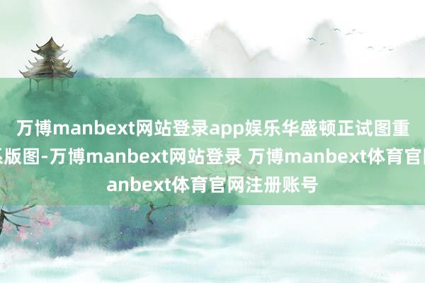 万博manbext网站登录app娱乐华盛顿正试图重构大国联系版图-万博manbext网站登录 万博manbext体育官网注册账号
