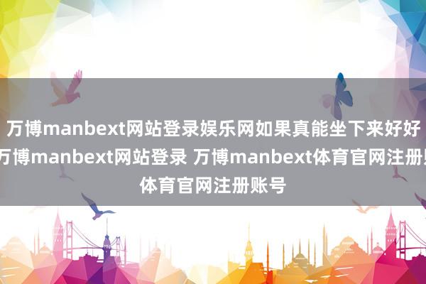 万博manbext网站登录娱乐网如果真能坐下来好好谈-万博manbext网站登录 万博manbext体育官网注册账号