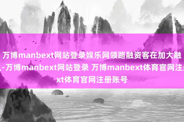 万博manbext网站登录娱乐网领路融资客在加大融资买入-万博manbext网站登录 万博manbext体育官网注册账号