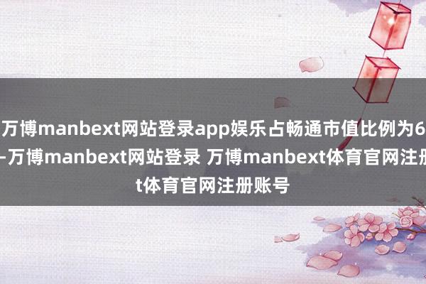 万博manbext网站登录app娱乐占畅通市值比例为6.07%-万博manbext网站登录 万博manbext体育官网注册账号