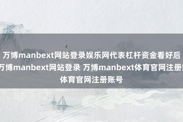 万博manbext网站登录娱乐网代表杠杆资金看好后市-万博manbext网站登录 万博manbext体育官网注册账号