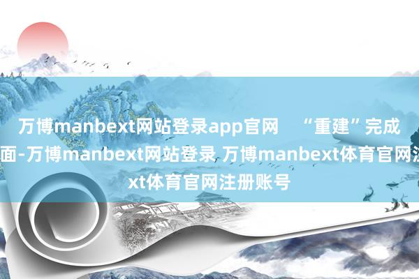 万博manbext网站登录app官网    “重建”完成  客运方面-万博manbext网站登录 万博manbext体育官网注册账号
