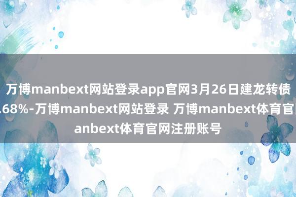 万博manbext网站登录app官网3月26日建龙转债收盘高潮0.68%-万博manbext网站登录 万博manbext体育官网注册账号
