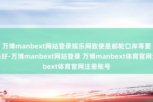 万博manbext网站登录娱乐网致使是邮轮口岸等要求都相当好-万博manbext网站登录 万博manbext体育官网注册账号