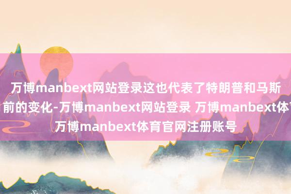 万博manbext网站登录　　这也代表了特朗普和马斯克关系较一个月前的变化-万博manbext网站登录 万博manbext体育官网注册账号