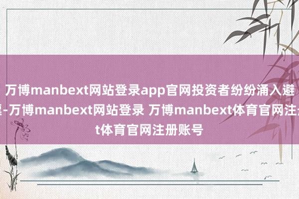 万博manbext网站登录app官网投资者纷纷涌入避险钞票-万博manbext网站登录 万博manbext体育官网注册账号
