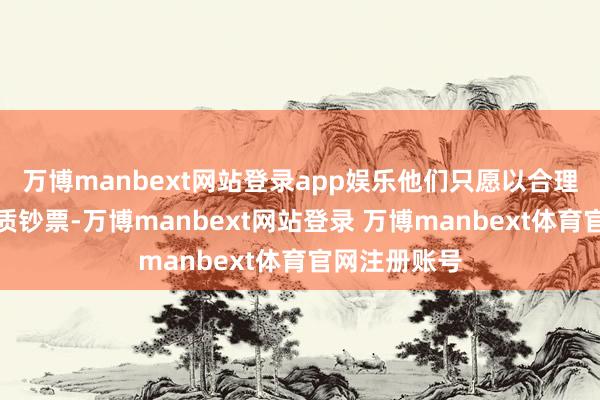万博manbext网站登录app娱乐他们只愿以合理估值认购优质钞票-万博manbext网站登录 万博manbext体育官网注册账号