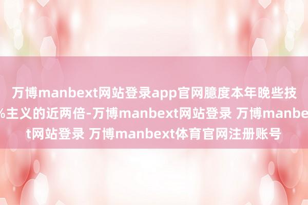 万博manbext网站登录app官网臆度本年晚些技术通胀率将达到其2%主义的近两倍-万博manbext网站登录 万博manbext体育官网注册账号