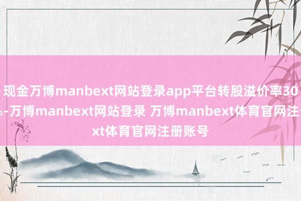 现金万博manbext网站登录app平台转股溢价率305.72%-万博manbext网站登录 万博manbext体育官网注册账号