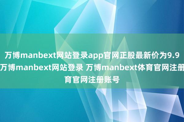 万博manbext网站登录app官网正股最新价为9.92元-万博manbext网站登录 万博manbext体育官网注册账号
