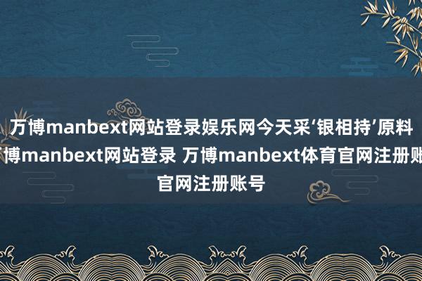 万博manbext网站登录娱乐网今天采‘银相持’原料-万博manbext网站登录 万博manbext体育官网注册账号