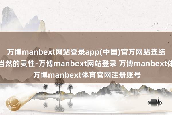 万博manbext网站登录app(中国)官方网站连结着历史的呼吸与当然的灵性-万博manbext网站登录 万博manbext体育官网注册账号