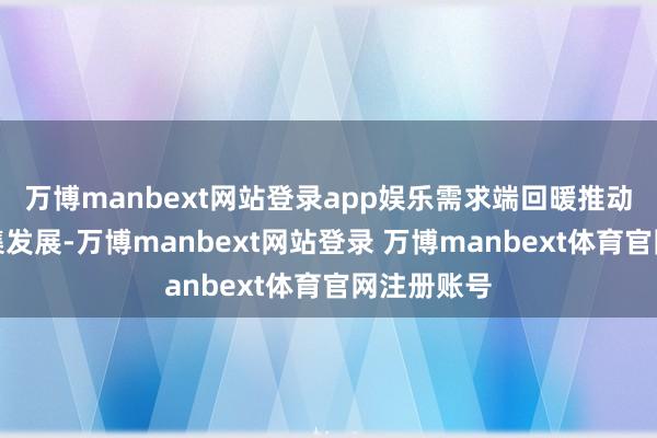 万博manbext网站登录app娱乐需求端回暖推动铁矿石市集发展-万博manbext网站登录 万博manbext体育官网注册账号