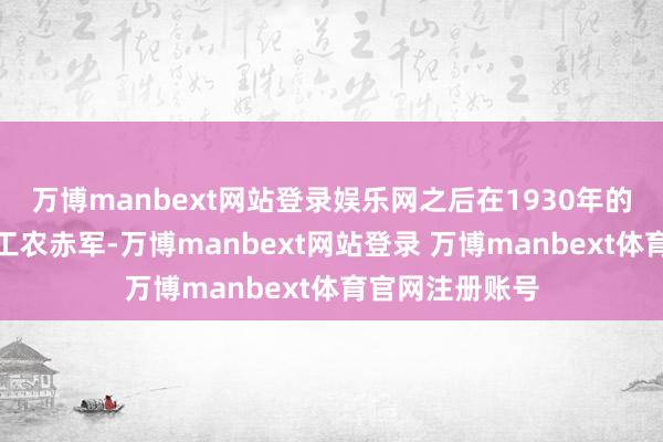 万博manbext网站登录娱乐网之后在1930年的时候加入中国工农赤军-万博manbext网站登录 万博manbext体育官网注册账号