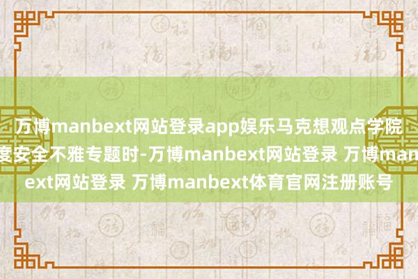 万博manbext网站登录app娱乐马克想观点学院的浑厚们在讲授总体国度安全不雅专题时-万博manbext网站登录 万博manbext体育官网注册账号