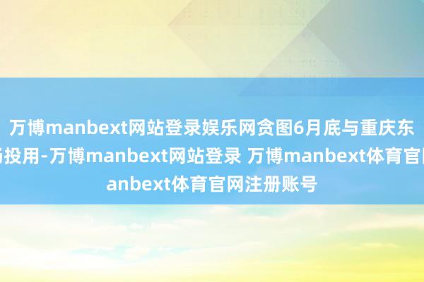 万博manbext网站登录娱乐网贪图6月底与重庆东站同步通畅投用-万博manbext网站登录 万博manbext体育官网注册账号