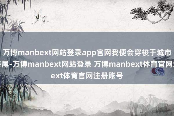 万博manbext网站登录app官网我便会穿梭于城市的街头巷尾-万博manbext网站登录 万博manbext体育官网注册账号