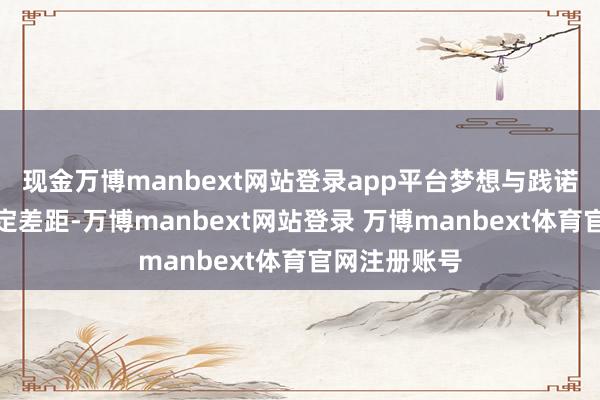 现金万博manbext网站登录app平台梦想与践诺之间存在一定差距-万博manbext网站登录 万博manbext体育官网注册账号