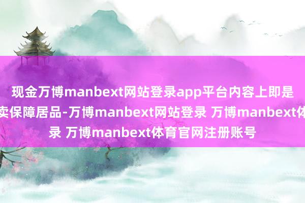 现金万博manbext网站登录app平台内容上即是向老年东谈主售卖保障居品-万博manbext网站登录 万博manbext体育官网注册账号