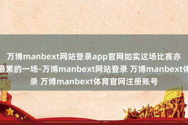 万博manbext网站登录app官网如实这场比赛亦然我到当今为止最累的一场-万博manbext网站登录 万博manbext体育官网注册账号