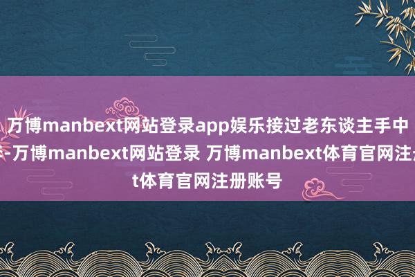 万博manbext网站登录app娱乐接过老东谈主手中的行李-万博manbext网站登录 万博manbext体育官网注册账号