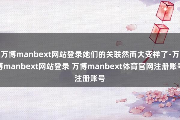 万博manbext网站登录她们的关联然而大变样了-万博manbext网站登录 万博manbext体育官网注册账号