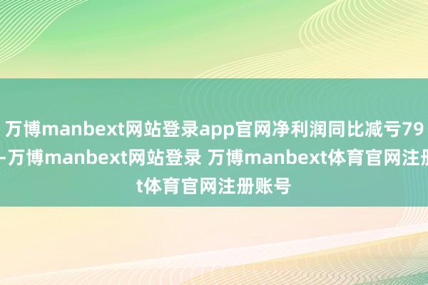 万博manbext网站登录app官网净利润同比减亏79.90%-万博manbext网站登录 万博manbext体育官网注册账号