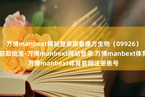 万博manbext网站登录跟着康方生物（09926）AK112在国内获取批准-万博manbext网站登录 万博manbext体育官网注册账号