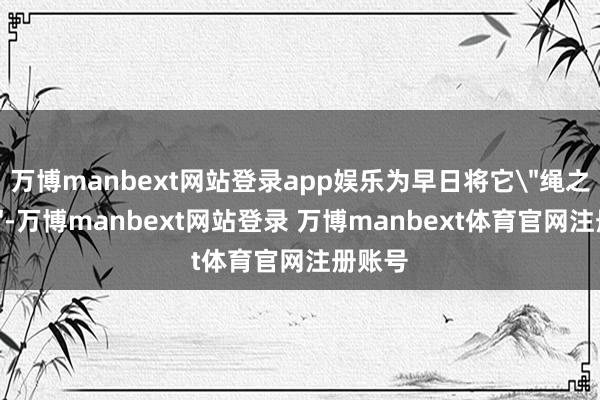 万博manbext网站登录app娱乐为早日将它